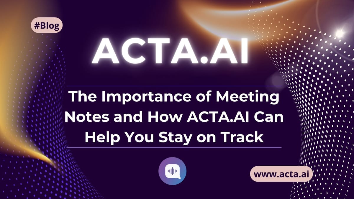 The Importance of Meeting Notes and How ACTA.AI Can Help You Stay on Track